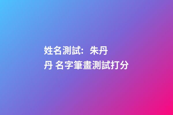 姓名測試:   朱丹丹 名字筆畫測試打分-第1張-觀點-玄機派